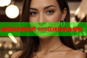暗网探索新境界 666在线登录全揭秘