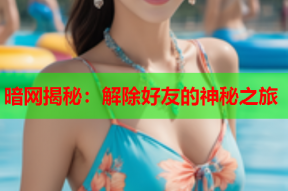 暗网揭秘：解除好友的神秘之旅