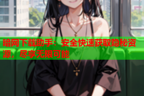 暗网下载助手：安全快速获取隐秘资源，尽享无限可能