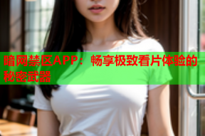 暗网禁区APP：畅享极致看片体验的秘密武器