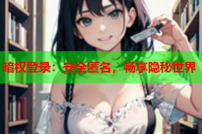 暗权登录：安全匿名，畅享隐秘世界