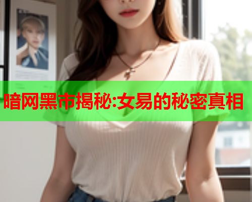 暗网黑市揭秘:女易的秘密真相  第3张