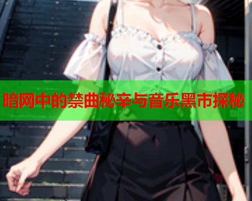 暗网中的禁曲秘辛与音乐黑市探秘  第1张