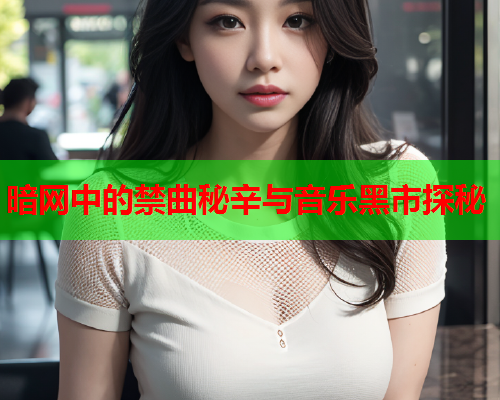 暗网中的禁曲秘辛与音乐黑市探秘  第2张