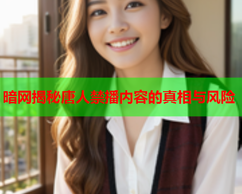 暗网揭秘唐人禁播内容的真相与风险  第2张