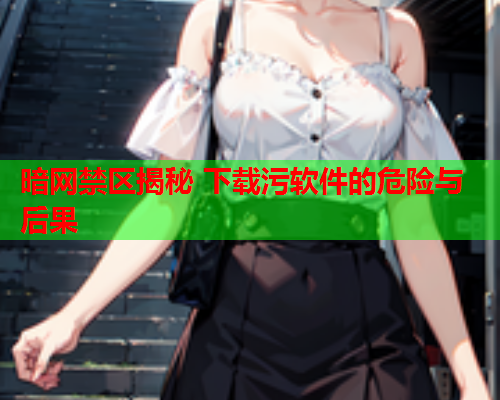 暗网禁区揭秘 下载污软件的危险与后果  第1张