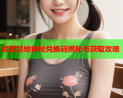暗网禁地神秘兑换码揭秘与获取攻略  第1张