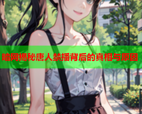 暗网揭秘唐人禁播背后的真相与原因  第1张