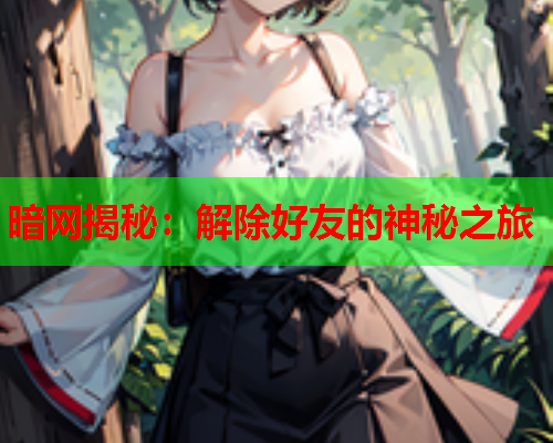 暗网揭秘：解除好友的神秘之旅  第2张