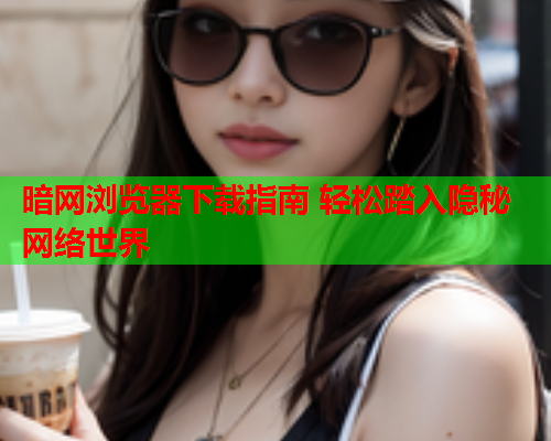 暗网浏览器下载指南 轻松踏入隐秘网络世界  第1张