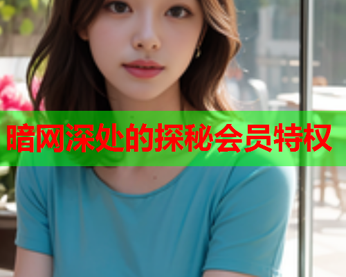暗网深处的探秘会员特权  第1张