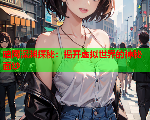 暗网深渊探秘：揭开虚拟世界的神秘面纱  第1张