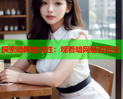 探索暗网合法性：观看暗网是否犯法  第1张