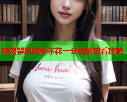 暗网禁地探秘不花一分钱的观看攻略  第1张