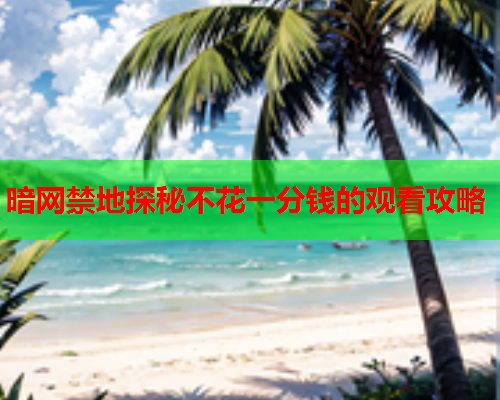 暗网禁地探秘不花一分钱的观看攻略  第2张