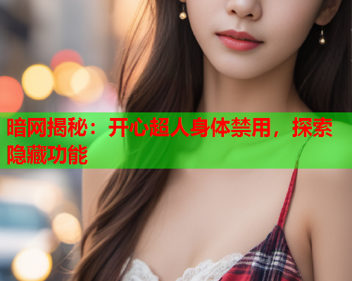 暗网揭秘:开心超人身体禁用,探索隐藏功能 第1张 暗网揭秘:开心超人身体禁用,探索隐藏功能 第1张