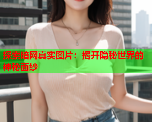 探索暗网真实图片：揭开隐秘世界的神秘面纱  第1张
