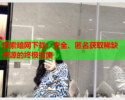 探索暗网下载：安全、匿名获取稀缺资源的终极指南  第2张