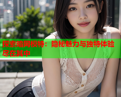 探索暗网模特：隐秘魅力与独特体验尽在其中  第1张