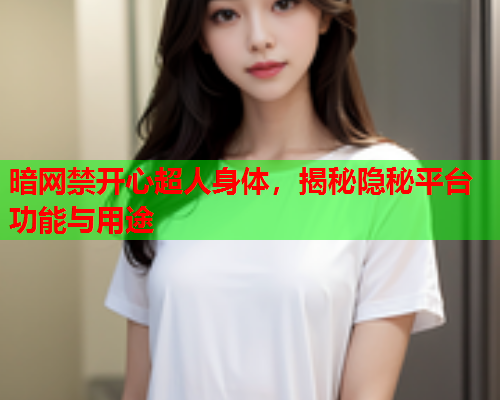 暗网禁开心超人身体，揭秘隐秘平台功能与用途  第1张